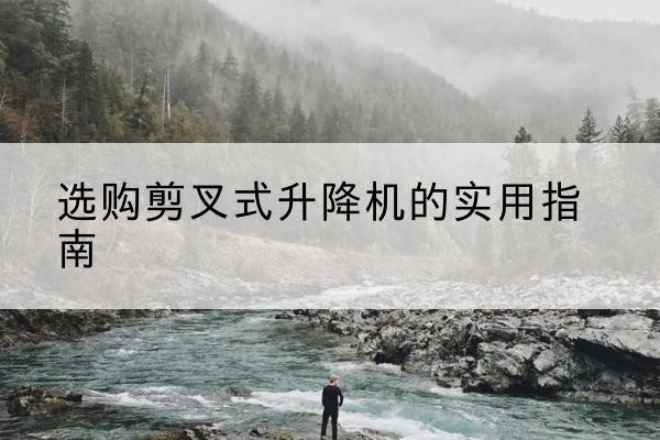 吉水剪叉式升降机怎么选-选购剪叉式升降机的实用指南