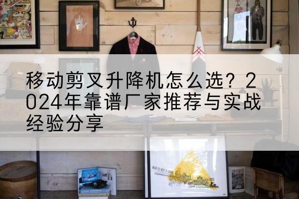 吉水升降平台厂家推荐-移动剪叉升降机怎么选?2024年靠谱厂家推荐与实战经验分享