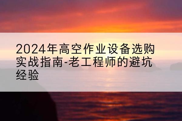 吉水高空作业升降机厂家推荐-2024年高空作业设备选购实战指南-老工程师的避坑经验