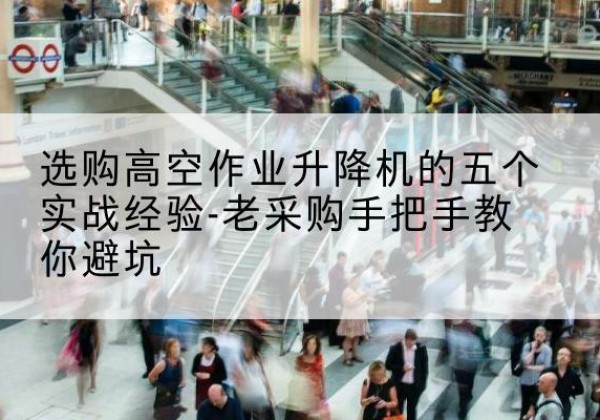 吉水高空作业升降机厂家-选购高空作业升降机的五个实战经验-老采购手把手教你避坑