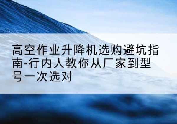 吉水升降平台厂家-高空作业升降机选购避坑指南-行内人教你从厂家到型号一次选对