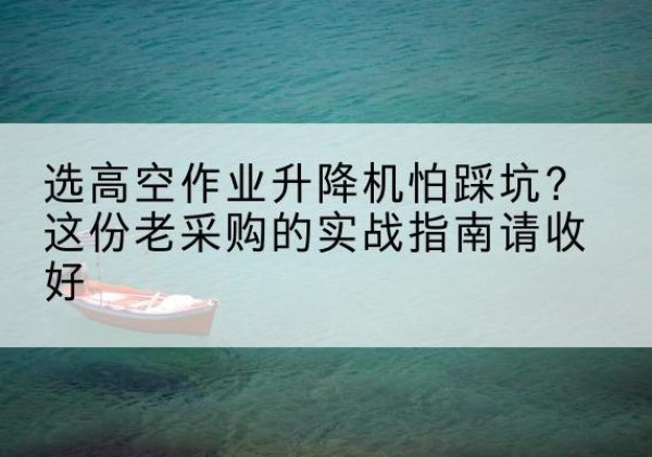 吉水高空作业升降机厂家推荐-选高空作业升降机怕踩坑？这份老采购的实战指南请收好
