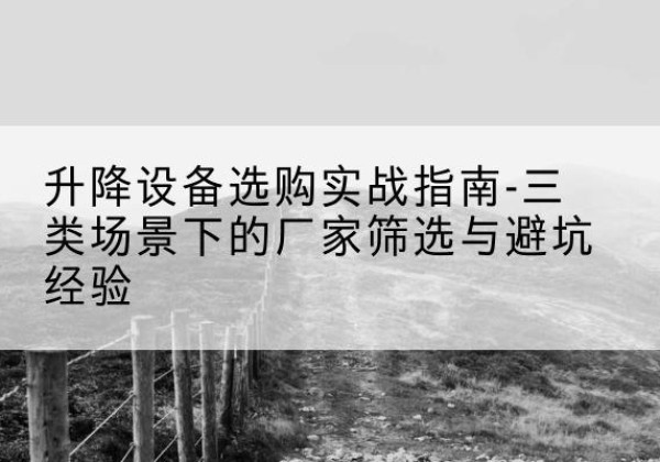 吉水移动式升降机厂家推荐-升降设备选购实战指南-三类场景下的厂家筛选与避坑经验