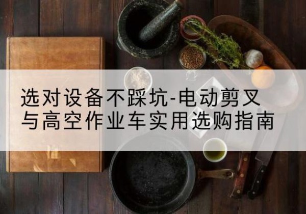 吉水电动剪叉升降平台怎么选-选对设备不踩坑-电动剪叉与高空作业车实用选购指南
