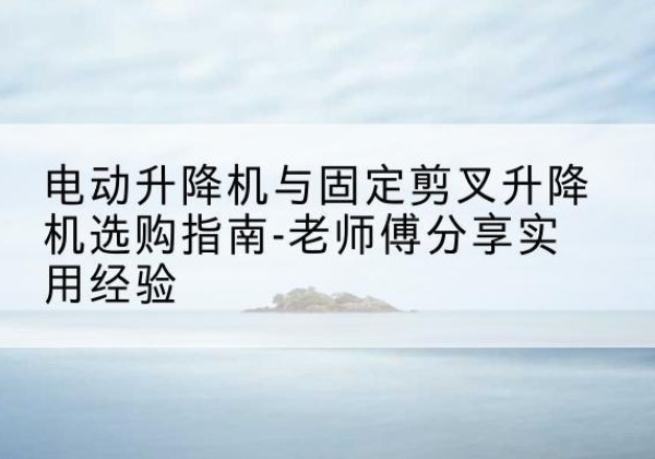 吉水电动升降机怎么选-电动升降机与固定剪叉升降机选购指南-老师傅分享实用经验