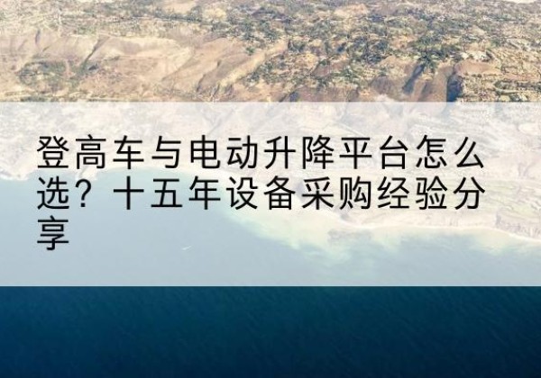 吉水登高车厂家厂家-登高车与电动升降平台怎么选？十五年设备采购经验分享