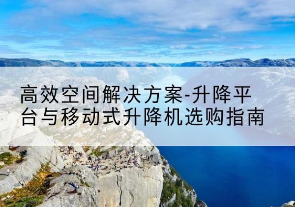 吉水升降平台厂家-*空间解决方案-升降平台与移动式升降机选购指南