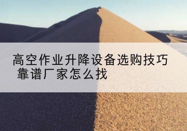 吉水电动升降平台厂家推荐-高空作业升降设备选购技巧 靠谱厂家怎么找