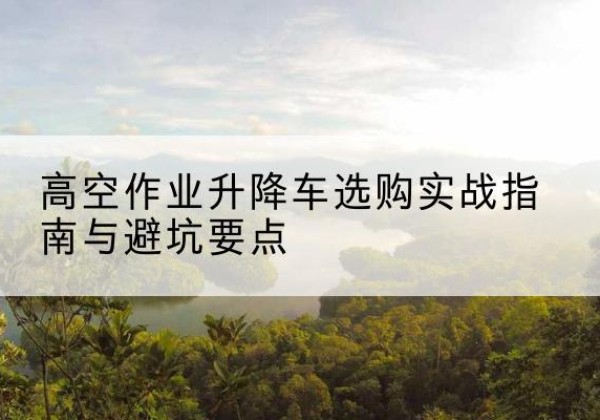 吉水升降车怎么选-高空作业升降车选购实战指南与避坑要点