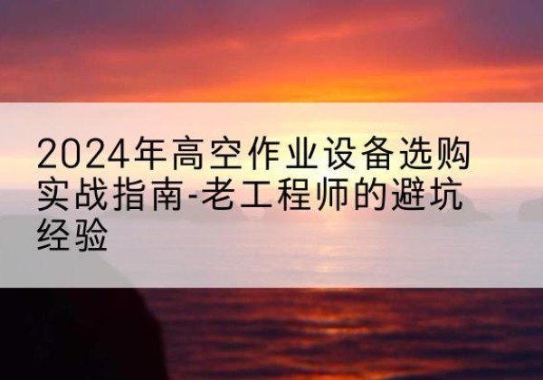 吉水高空作业升降机厂家推荐-2024年高空作业设备选购实战指南-老工程师的避坑经验